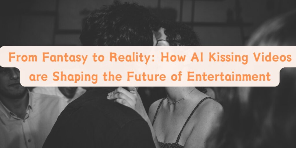 From Fantasy to Reality: How AI Kissing Videos are Shaping the Future of Entertainment
