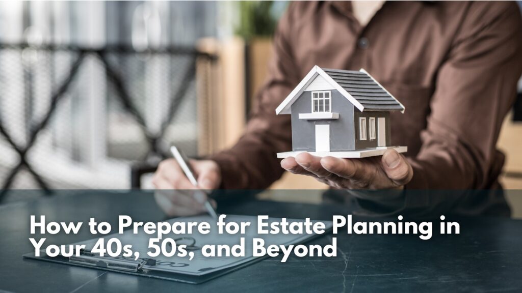 How to Prepare for Estate Planning in Your 40s, 50s, and Beyond
